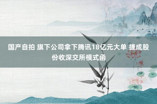 国产自拍 旗下公司拿下腾讯18亿元大单 捷成股份收深交所模式函