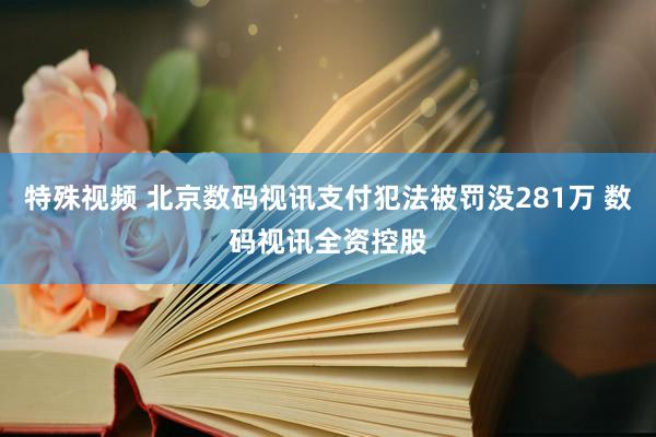 特殊视频 北京数码视讯支付犯法被罚没281万 数码视讯全资控股