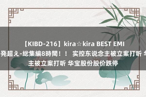 【KIBD-216】kira☆kira BEST EMIRI-中出し性交20発超え-総集編8時間！！ 实控东说念主被立案打听 华宝股份股价跌停