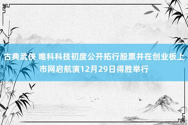 古典武侠 唯科科技初度公开拓行股票并在创业板上市网启航演12月29日得胜举行