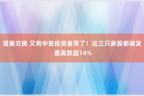 淫妻交换 又有中签投资者哭了！这三只新股都破发 最高跌超14%