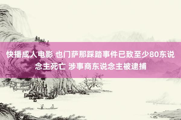 快播成人电影 也门萨那踩踏事件已致至少80东说念主死亡 涉事商东说念主被逮捕