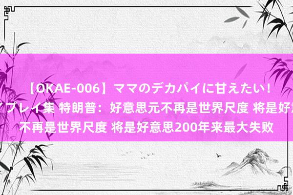 【OKAE-006】ママのデカパイに甘えたい！抜かれたい！オッパイプレイ集 特朗普：好意思元不再是世界尺度 将是好意思200年来最大失败