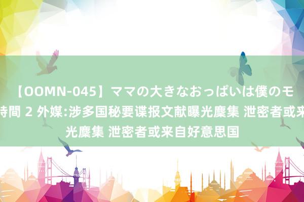 【OOMN-045】ママの大きなおっぱいは僕のモノ 総集編4時間 2 外媒:涉多国秘要谍报文献曝光麇集 泄密者或来自好意思国