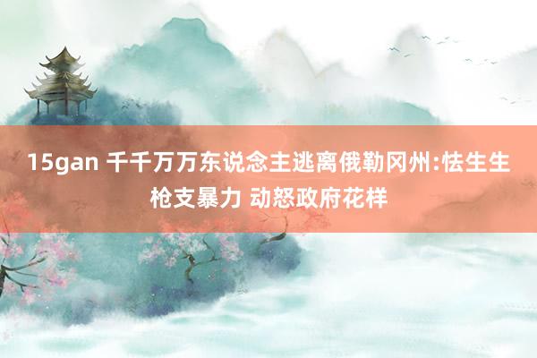 15gan 千千万万东说念主逃离俄勒冈州:怯生生枪支暴力 动怒政府花样