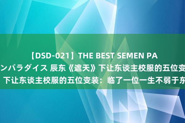 【DSD-021】THE BEST SEMEN PARADISE 美女12人とザーメンパラダイス 辰东《遮天》下让东谈主校服的五位变装：临了一位一生不弱于东谈主！