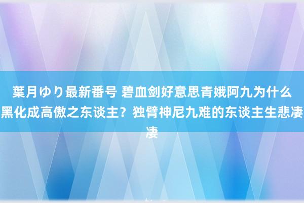 葉月ゆり最新番号 碧血剑好意思青娥阿九为什么黑化成高傲之东谈主？独臂神尼九难的东谈主生悲凄