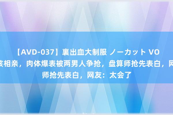 【AVD-037】裏出血大制服 ノーカット VOL.3 广州女孩相亲，肉体爆表被两男人争抢，盘算师抢先表白，网友：太会了