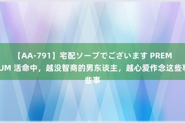 【AA-791】宅配ソープでございます PREMIUM 活命中，越没智商的男东谈主，越心爱作念这些事