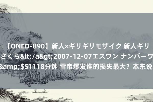 【ONED-890】新人×ギリギリモザイク 新人ギリギリモザイク 吉野さくら</a>2007-12-07エスワン ナンバーワンスタイル&$S1118分钟 雪帝爆发谁的损失最大？本东说念主沦为霍雨浩奴仆，伊莱克斯反而获益