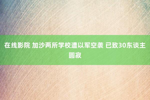 在线影院 加沙两所学校遭以军空袭 已致30东谈主圆寂