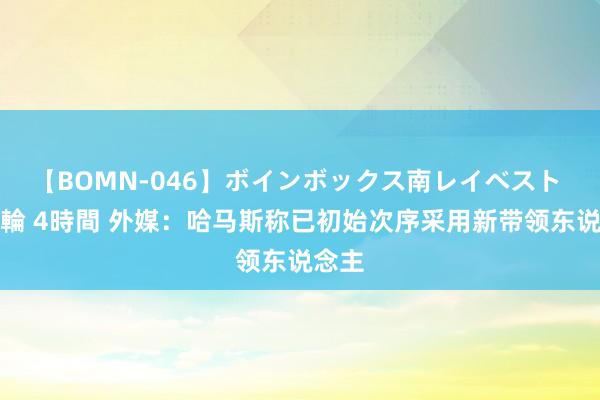 【BOMN-046】ボインボックス南レイベスト 巨乳輪 4時間 外媒：哈马斯称已初始次序采用新带领东说念主