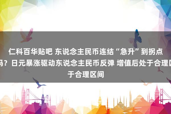 仁科百华贴吧 东说念主民币连结“急升”到拐点了吗？日元暴涨驱动东说念主民币反弹 增值后处于合理区间