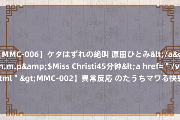 【MMC-006】ケタはずれの絶叫 原田ひとみ</a>1992-02-25h.m.p&$Miss Christi45分钟<a href=＂/vod-read-id-62.html＂>MMC-002】異常反応 のたうちマワる快感 原田ひとみ</a>1992-01-21h.m.p&$MissChristin40分钟 驻扎新式财会骗取