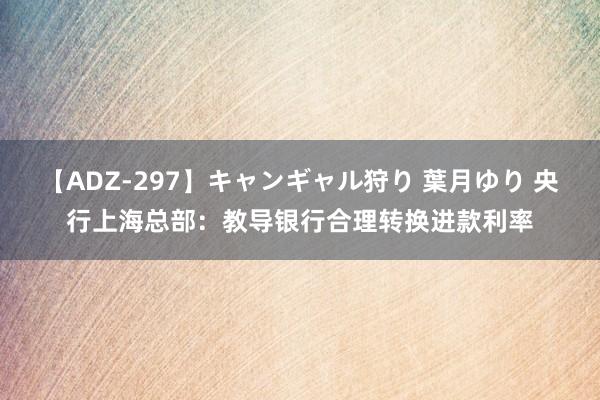 【ADZ-297】キャンギャル狩り 葉月ゆり 央行上海总部：教导银行合理转换进款利率