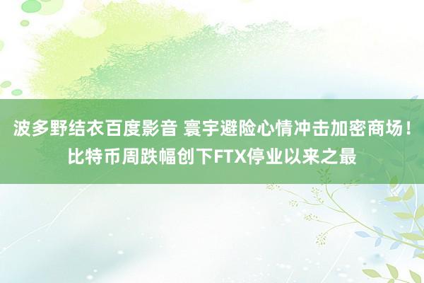 波多野结衣百度影音 寰宇避险心情冲击加密商场！比特币周跌幅创下FTX停业以来之最