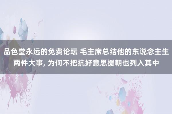 品色堂永远的免费论坛 毛主席总结他的东说念主生两件大事, 为何不把抗好意思援朝也列入其中