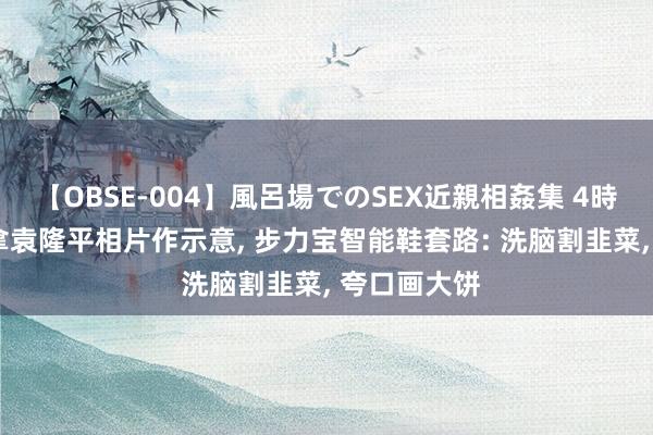 【OBSE-004】風呂場でのSEX近親相姦集 4時間32家族 拿袁隆平相片作示意, 步力宝智能鞋套路: 洗脑割韭菜, 夸口画大饼