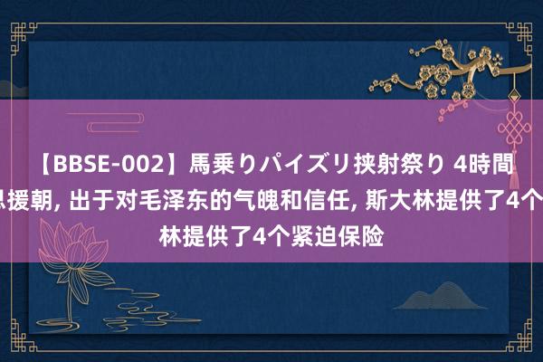 【BBSE-002】馬乗りパイズリ挟射祭り 4時間 抗好意思援朝, 出于对毛泽东的气魄和信任, 斯大林提供了4个紧迫保险