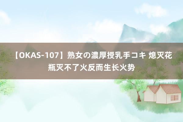 【OKAS-107】熟女の濃厚授乳手コキ 熄灭花瓶灭不了火反而生长火势