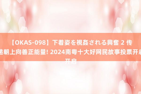 【OKAS-098】下着姿を視姦される興奮 2 传递朝上向善正能量! 2024南粤十大好网民故事投票开启