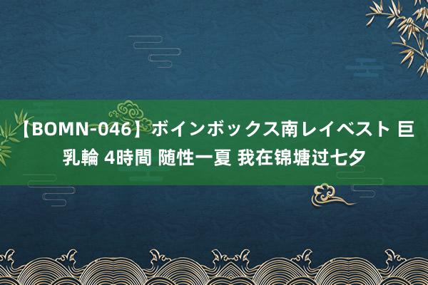 【BOMN-046】ボインボックス南レイベスト 巨乳輪 4時間 随性一夏 我在锦塘过七夕