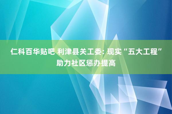 仁科百华贴吧 利津县关工委: 现实“五大工程”助力社区惩办提高