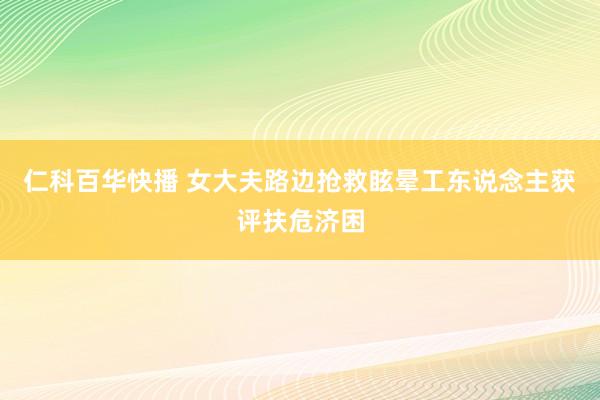 仁科百华快播 女大夫路边抢救眩晕工东说念主获评扶危济困