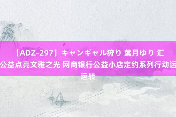 【ADZ-297】キャンギャル狩り 葉月ゆり 汇聚公益点亮文雅之光 网商银行公益小店定约系列行动运转