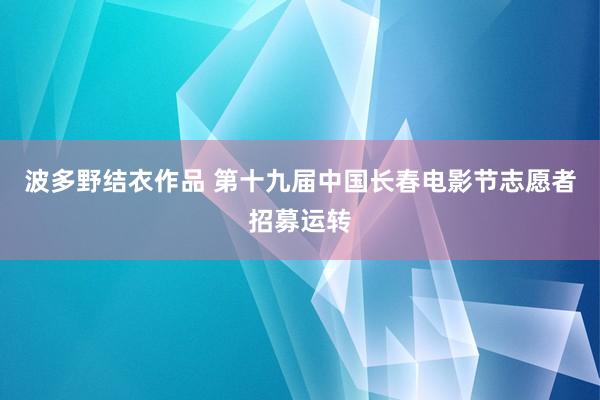 波多野结衣作品 第十九届中国长春电影节志愿者招募运转