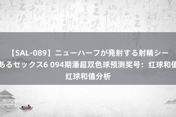 【SAL-089】ニューハーフが発射する射精シーンがあるセックス6 094期潘超双色球预测奖号：红球和值分析