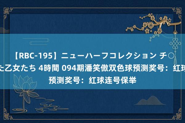 【RBC-195】ニューハーフコレクション チ○ポの生えた乙女たち 4時間 094期潘笑傲双色球预测奖号：红球连号保举