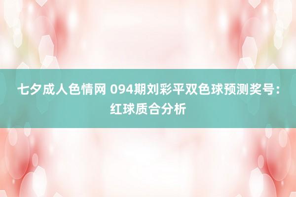 七夕成人色情网 094期刘彩平双色球预测奖号：红球质合分析