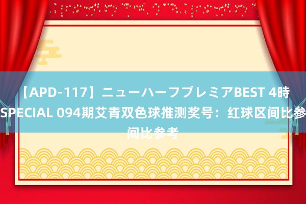 【APD-117】ニューハーフプレミアBEST 4時間SPECIAL 094期艾青双色球推测奖号：红球区间比参考