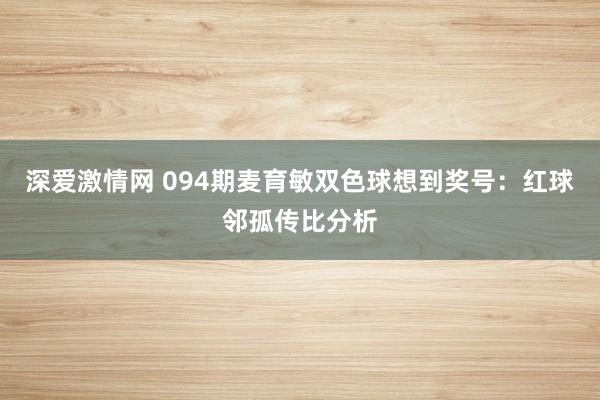 深爱激情网 094期麦育敏双色球想到奖号：红球邻孤传比分析