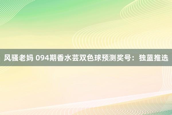 风骚老妈 094期香水芸双色球预测奖号：独蓝推选