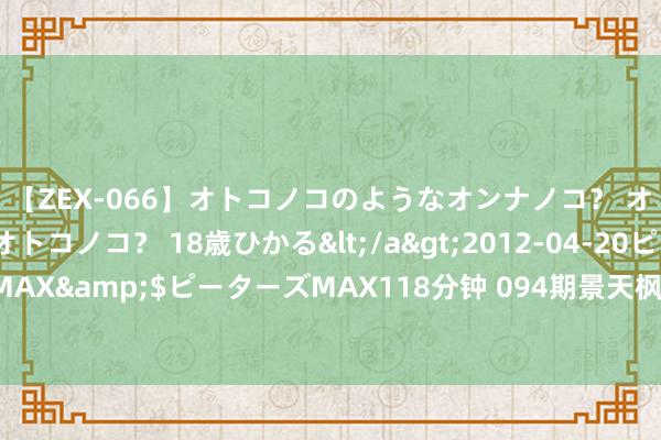 【ZEX-066】オトコノコのようなオンナノコ？ オンナノコのようなオトコノコ？ 18歳ひかる</a>2012-04-20ピーターズMAX&$ピーターズMAX118分钟 094期景天枫双色球预测奖号：红球重号分析