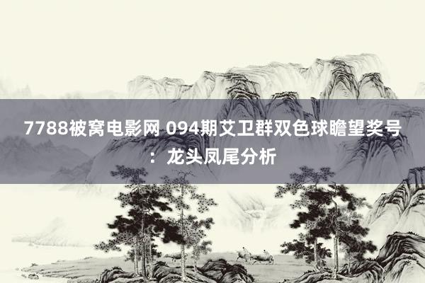 7788被窝电影网 094期艾卫群双色球瞻望奖号：龙头凤尾分析