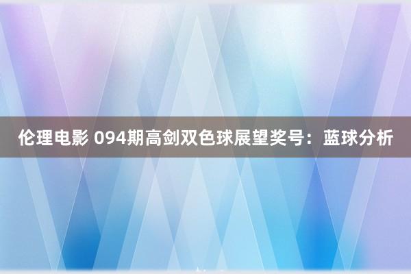 伦理电影 094期高剑双色球展望奖号：蓝球分析