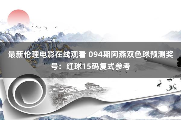 最新伦理电影在线观看 094期阿燕双色球预测奖号：红球15码复式参考