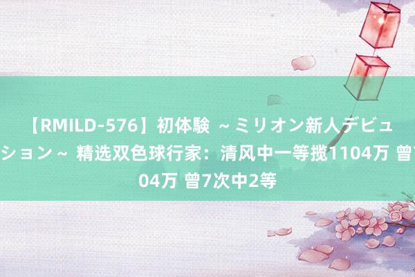 【RMILD-576】初体験 ～ミリオン新人デビューコレクション～ 精选双色球行家：清风中一等揽1104万 曾7次中2等