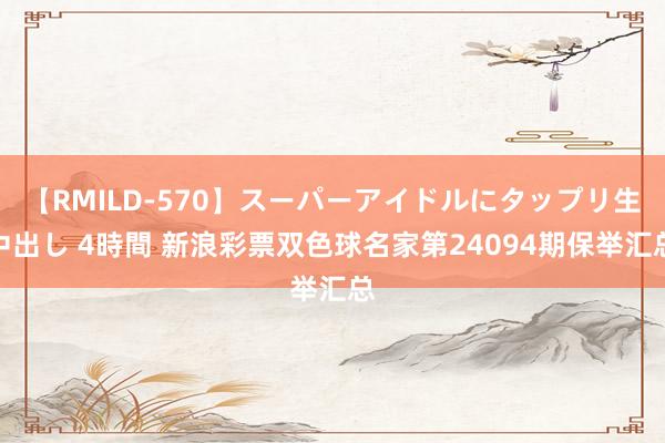 【RMILD-570】スーパーアイドルにタップリ生中出し 4時間 新浪彩票双色球名家第24094期保举汇总