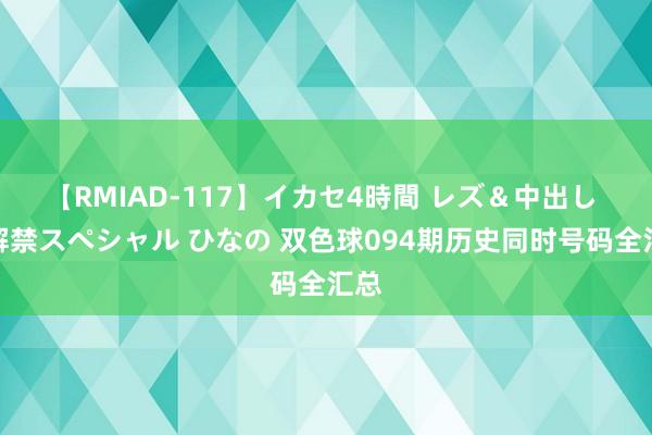 【RMIAD-117】イカセ4時間 レズ＆中出し 初解禁スペシャル ひなの 双色球094期历史同时号码全汇总