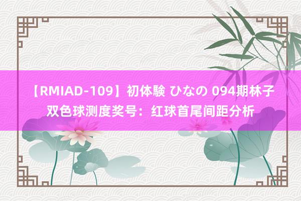 【RMIAD-109】初体験 ひなの 094期林子双色球测度奖号：红球首尾间距分析