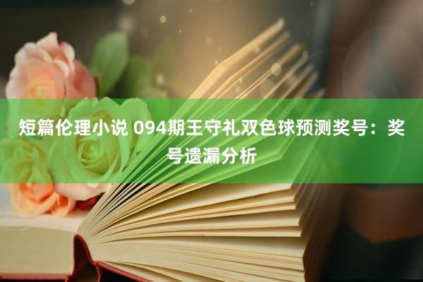 短篇伦理小说 094期王守礼双色球预测奖号：奖号遗漏分析