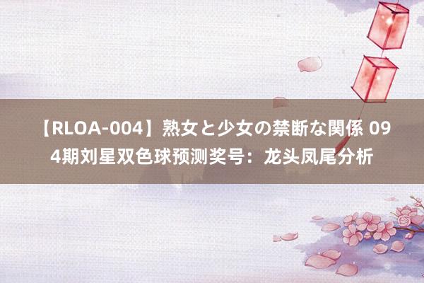 【RLOA-004】熟女と少女の禁断な関係 094期刘星双色球预测奖号：龙头凤尾分析