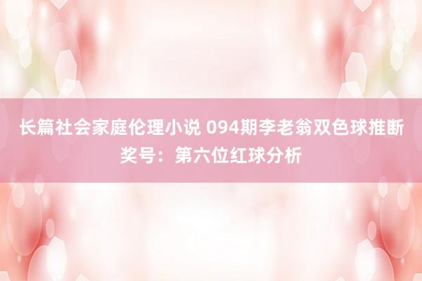 长篇社会家庭伦理小说 094期李老翁双色球推断奖号：第六位红球分析