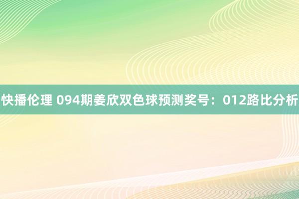 快播伦理 094期姜欣双色球预测奖号：012路比分析