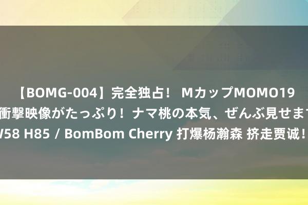 【BOMG-004】完全独占！ MカップMOMO19才！ デビュー作を超える衝撃映像がたっぷり！ナマ桃の本気、ぜんぶ見せます！ B106（M65） W58 H85 / BomBom Cherry 打爆杨瀚森 挤走贾诚！曝山东最想要的内线，或被邱彪顶薪截胡？