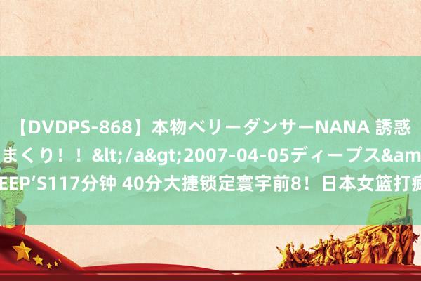 【DVDPS-868】本物ベリーダンサーNANA 誘惑の腰使いで潮吹きまくり！！</a>2007-04-05ディープス&$DEEP’S117分钟 40分大捷锁定寰宇前8！日本女篮打疯了：中国队却连16强齐没进？